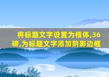 将标题文字设置为楷体,36磅,为标题文字添加阴影边框