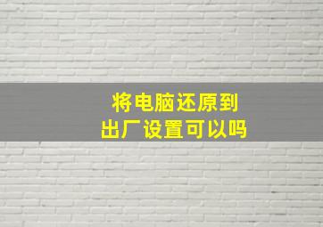 将电脑还原到出厂设置可以吗