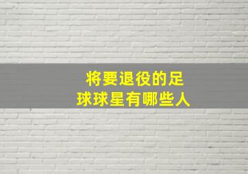 将要退役的足球球星有哪些人