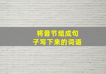 将音节组成句子写下来的词语