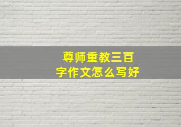 尊师重教三百字作文怎么写好