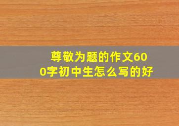 尊敬为题的作文600字初中生怎么写的好