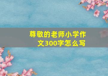 尊敬的老师小学作文300字怎么写