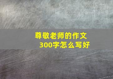 尊敬老师的作文300字怎么写好