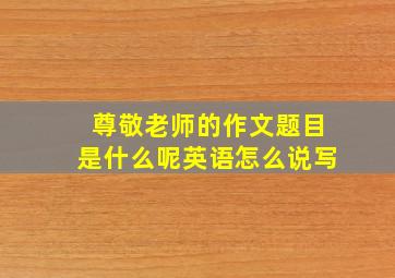 尊敬老师的作文题目是什么呢英语怎么说写