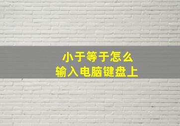 小于等于怎么输入电脑键盘上