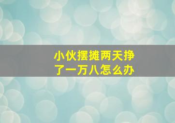 小伙摆摊两天挣了一万八怎么办