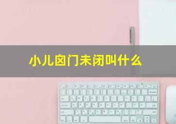 小儿囟门未闭叫什么