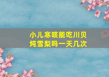 小儿寒咳能吃川贝炖雪梨吗一天几次