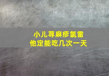 小儿荨麻疹氯雷他定能吃几次一天