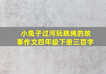 小兔子过河玩跳绳的故事作文四年级下册三百字