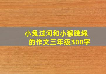 小兔过河和小猴跳绳的作文三年级300字