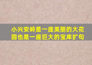 小兴安岭是一座美丽的大花园也是一座巨大的宝库扩句