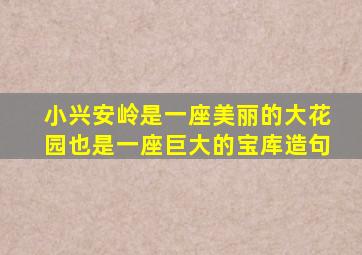 小兴安岭是一座美丽的大花园也是一座巨大的宝库造句