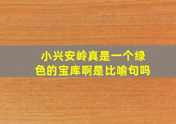 小兴安岭真是一个绿色的宝库啊是比喻句吗