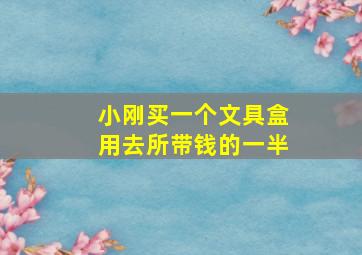 小刚买一个文具盒用去所带钱的一半