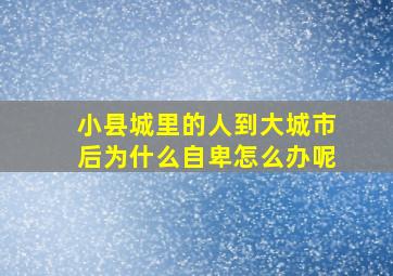 小县城里的人到大城市后为什么自卑怎么办呢