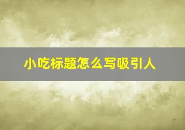 小吃标题怎么写吸引人