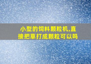 小型的饲料颗粒机,直接把草打成颗粒可以吗