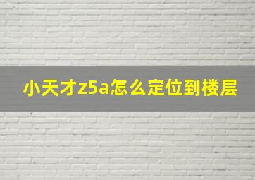 小天才z5a怎么定位到楼层