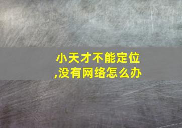 小天才不能定位,没有网络怎么办