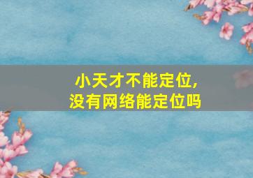 小天才不能定位,没有网络能定位吗