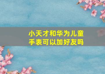 小天才和华为儿童手表可以加好友吗