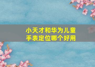 小天才和华为儿童手表定位哪个好用