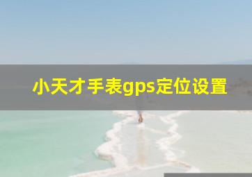 小天才手表gps定位设置