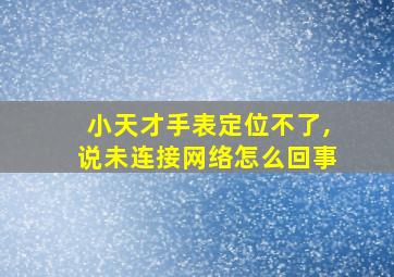 小天才手表定位不了,说未连接网络怎么回事