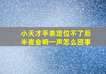 小天才手表定位不了后半夜会响一声怎么回事