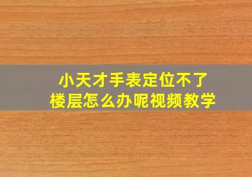 小天才手表定位不了楼层怎么办呢视频教学