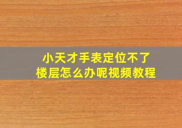 小天才手表定位不了楼层怎么办呢视频教程