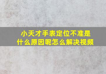 小天才手表定位不准是什么原因呢怎么解决视频