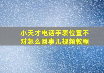 小天才电话手表位置不对怎么回事儿视频教程