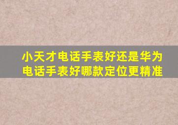 小天才电话手表好还是华为电话手表好哪款定位更精准