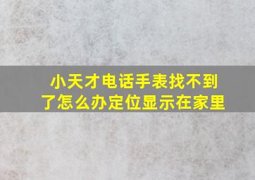 小天才电话手表找不到了怎么办定位显示在家里