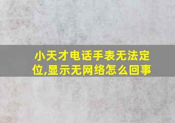 小天才电话手表无法定位,显示无网络怎么回事