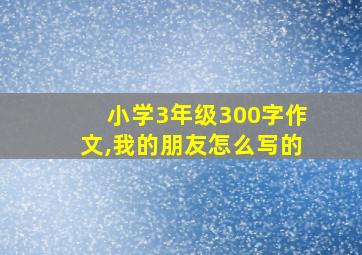 小学3年级300字作文,我的朋友怎么写的