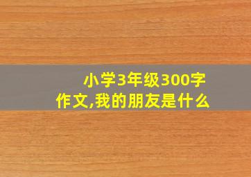 小学3年级300字作文,我的朋友是什么