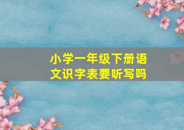 小学一年级下册语文识字表要听写吗