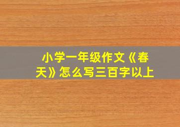 小学一年级作文《春天》怎么写三百字以上