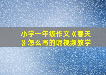 小学一年级作文《春天》怎么写的呢视频教学