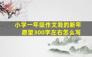 小学一年级作文我的新年愿望300字左右怎么写