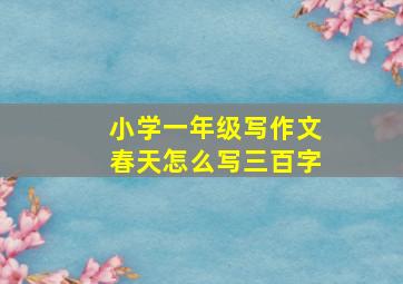 小学一年级写作文春天怎么写三百字