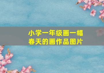 小学一年级画一幅春天的画作品图片