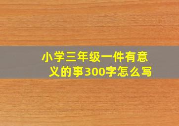 小学三年级一件有意义的事300字怎么写