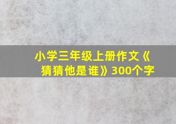 小学三年级上册作文《猜猜他是谁》300个字