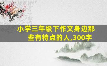 小学三年级下作文身边那些有特点的人,300字