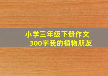 小学三年级下册作文300字我的植物朋友